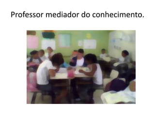 Professor mediador do conhecimento.
 