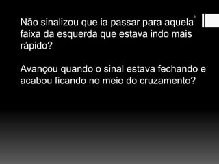 3
Não sinalizou que ia passar para aquela
faixa da esquerda que estava indo mais
rápido?
Avançou quando o sinal estava fechando e
acabou ficando no meio do cruzamento?
 