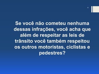 4
Se você não cometeu nenhuma
dessas infrações, você acha que
além de respeitar as leis de
trânsito você também respeitou
os outros motoristas, ciclistas e
pedestres?
 