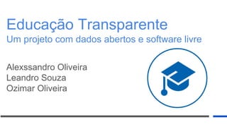 Educação Transparente
Alexssandro Oliveira
Leandro Souza
Ozimar Oliveira
Um projeto com dados abertos e software livre
 