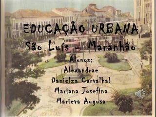 EDUCAÇÃO URBANA
São Luís – Maranhão
Alunos:
Alexandrae
Danielza Carvalhal
Mariana Josefina
Marieva Augusa
 