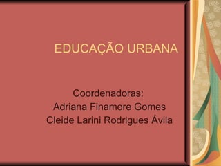 EDUCAÇÃO URBANA Coordenadoras:  Adriana Finamore Gomes Cleide Larini Rodrigues Ávila 