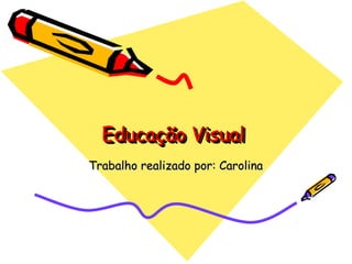 Educação VisualEducação VisualEducação VisualEducação Visual
Trabalho realizado por: CarolinaTrabalho realizado por: Carolina
 