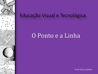 Educação Visual e Tecnológica O Ponto e a Linha Profª Rita Godinho 