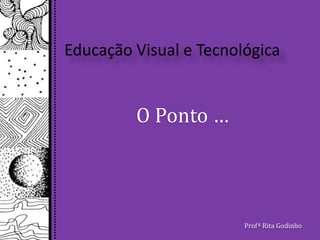 Educação Visual e Tecnológica O Ponto … Profª Rita Godinho 