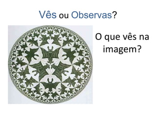 Vês ou Observas?
O que vês na
imagem?
 