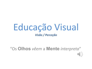 Educação Visual
Visão / Perceção
“Os Olhos vêem a Mente interpreta”
 