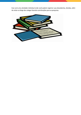 Esse será uma atividade individual onde você poderá registrar suas descobertas, dúvidas, além
de visitar os blogs dos colegas fazendo contribuições para as pesquisas.
 