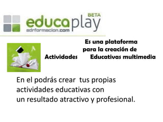           Es una plataforma                         para la creación de  Actividades        Educativas multimedia En el podrás crear  tus propias actividades educativas conun resultado atractivo y profesional. 