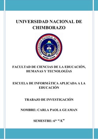 UNIVERSIDAD NACIONAL DE
CHIMBORAZO
FACULTAD DE CIENCIAS DE LA EDUCACIÓN,
HUMANAS Y TECNOLOGÍAS
ESCUELA DE INFORMÁTICA APLICADA A LA
EDUCACIÓN
TRABAJO DE INVESTIGACIÓN
NOMBRE: CARLA PAOLA GUAMAN
SEMESTRE: 6to
“A”
 