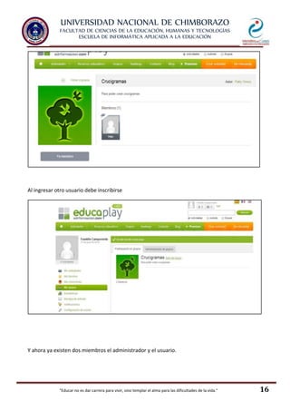 UNIVERSIDAD NACIONAL DE CHIMBORAZO
FACULTAD DE CIENCIAS DE LA EDUCACIÓN, HUMANAS Y TECNOLOGÍAS
ESCUELA DE INFORMÁTICA APLICADA A LA EDUCACIÓN
"Educar no es dar carrera para vivir, sino templar el alma para las dificultades de la vida." 16
Al ingresar otro usuario debe inscribirse
Y ahora ya existen dos miembros el administrador y el usuario.
 