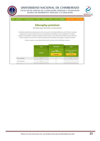 UNIVERSIDAD NACIONAL DE CHIMBORAZO
FACULTAD DE CIENCIAS DE LA EDUCACIÓN, HUMANAS Y TECNOLOGÍAS
ESCUELA DE INFORMÁTICA APLICADA A LA EDUCACIÓN
"Educar no es dar carrera para vivir, sino templar el alma para las dificultades de la vida." 23
 