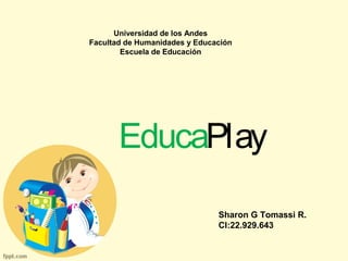 Universidad de los Andes 
Facultad de Humanidades y Educación 
Escuela de Educación 
EducaPlay 
Sharon G Tomassi R. 
CI:22.929.643 
 