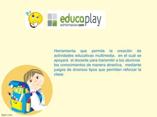 Herramienta que permite la creación de 
actividades educativas multimedia, en el cual se 
apoyará el docente para transmitir a los alumnos 
los conocimientos de manera atractiva, mediante 
juegos de diversos tipos que permiten reforzar la 
clase. 
 