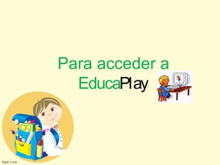 Para acceder a 
EducaPlay 
 