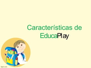 Características de 
EducaPlay 
 