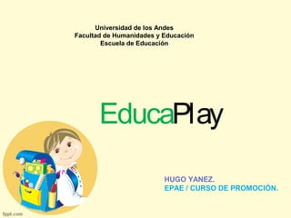 Universidad de los Andes 
Facultad de Humanidades y Educación 
Escuela de Educación 
EducaPlay 
HUGO YANEZ. 
EPAE / CURSO DE PROMOCIÓN. 
 