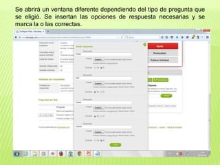 Se abrirá un ventana diferente dependiendo del tipo de pregunta que
se eligió. Se insertan las opciones de respuesta necesarias y se
marca la o las correctas.
 