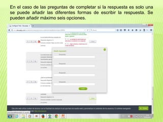 En el caso de las preguntas de completar si la respuesta es solo una
se puede añadir las diferentes formas de escribir la respuesta. Se
pueden añadir máximo seis opciones.
 