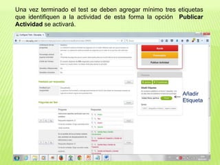 Una vez terminado el test se deben agregar mínimo tres etiquetas
que identifiquen a la actividad de esta forma la opción Publicar
Actividad se activará.
Añadir
Etiqueta
 