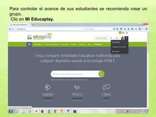 Para controlar el avance de sus estudiantes se recomienda crear un
grupo.
Clic en Mi Educaplay.
 