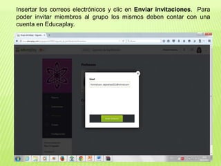 Insertar los correos electrónicos y clic en Enviar invitaciones. Para
poder invitar miembros al grupo los mismos deben contar con una
cuenta en Educaplay.
 