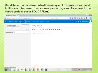 Se debe enviar un correo a la dirección que el mensaje indica desde
la dirección de correo que se uso para el registro. En el asunto del
correo se debe poner EDUCAPLAY.
 