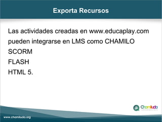 Exporta Recursos
Las actividades creadas en www.educaplay.com
pueden integrarse en LMS como CHAMILO
SCORM
FLASH
HTML 5.
 