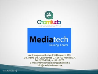 Av. Insurgentes Sur No.216 Despacho 205
Col. Roma Del. Cuauhtémoc C.P.06700 México D.F.
Tel: 5208-7334 y 4152 - 9277
E-mail: informesmediatech@gmail.com |
info@mediatech.com.mx
 