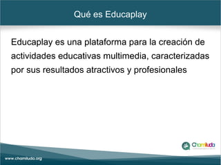 Qué es Educaplay
Educaplay es una plataforma para la creación de
actividades educativas multimedia, caracterizadas
por sus resultados atractivos y profesionales
 
