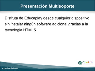 Presentación Multisoporte
Disfruta de Educaplay desde cualquier dispositivo
sin instalar ningún software adicional gracias a la
tecnologia HTML5
 