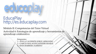 EducaPlay
http://es.educaplay.com
Módulo II: Competencias del Tutor Virtual
Actividad 6: Estrategias de aprendizaje y herramientas de
aprendizaje colaborativo
Integrantes:
1.- AYALA CALDERÓN JORGE ARMANDO
2.- GARCÍA MALAGON JATHZIRI SHARAÍ
3.- RAYA BARRERA ALBERTO
 
