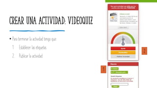 Crear una actividad: videoquiz
• Para terminar la actividad tengo que:
1. Establecer las etiquetas
2. Publicar la actividad
1
2
 