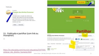 11- Publicado e partilhar (com link ou
incorporar)
…
https://es.educaplay.com/recursos-educativos/5377191-
violacao_dos_direitos_humanos.html
Helena Duqe - CIBE RBE [formação interpares dos CIBE centro] 11
Partilhar
 