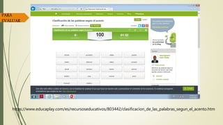 https://www.educaplay.com/es/recursoseducativos/803442/clasificacion_de_las_palabras_segun_el_acento.htm
PARA
EVALUAR