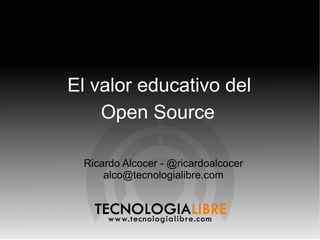 El valor educativo del
    Open Source

 Ricardo Alcocer - @ricardoalcocer
     alco@tecnologialibre.com
 