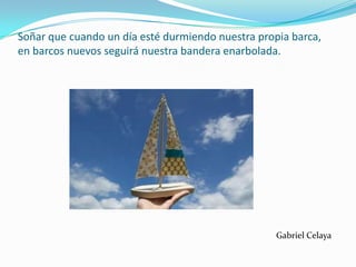 Soñar que cuando un día esté durmiendo nuestra propia barca,en barcos nuevos seguirá nuestra bandera enarbolada.Gabriel Celaya