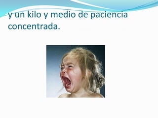 y un kilo y medio de paciencia concentrada.