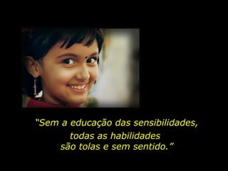 “ Sem a educação das sensibilidades, todas as habilidades  são tolas e sem sentido.” 