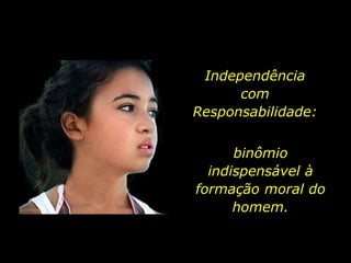 Independência com Responsabilidade:binômio indispensável à formação moral do homem.