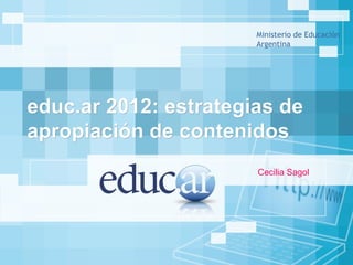 Ministerio de Educación
                       Argentina




educ.ar 2012: estrategias de
apropiación de contenidos
                       Cecilia Sagol
 