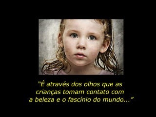 “ É através dos olhos que as  crianças tomam contato com  a beleza e o fascínio do mundo...” 