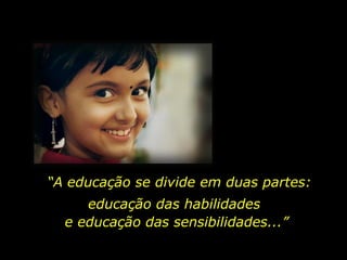 “ A educação se divide em duas partes: educação das habilidades  e educação das sensibilidades...” 