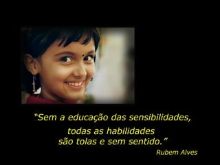 “ Sem a educação das sensibilidades, Rubem Alves todas as habilidades  são tolas e sem sentido.” 
