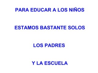 PARA EDUCAR A LOS NIÑOS
ESTAMOS BASTANTE SOLOS
LOS PADRES
Y LA ESCUELA
 
