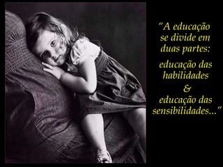 “ A educação  se divide em duas partes: educação das  habilidades  & educação das  sensibilidades...” 
