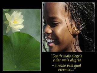 “ Sentir mais alegria  e dar mais alegria –  a razão pela qual  vivemos...” 