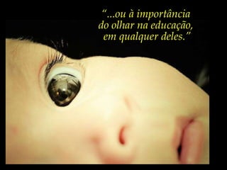 “ ...ou à importância  do olhar na educação,  em qualquer deles.” 