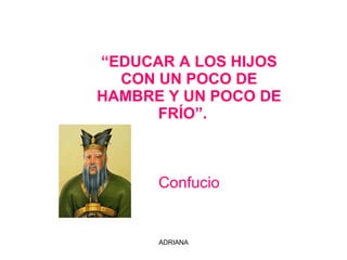 “ EDUCAR A LOS HIJOS CON UN POCO DE HAMBRE Y UN POCO DE FRÍO”.     Confucio  