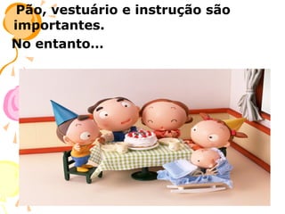 Pão, vestuário e instrução são
importantes.
No entanto…

 